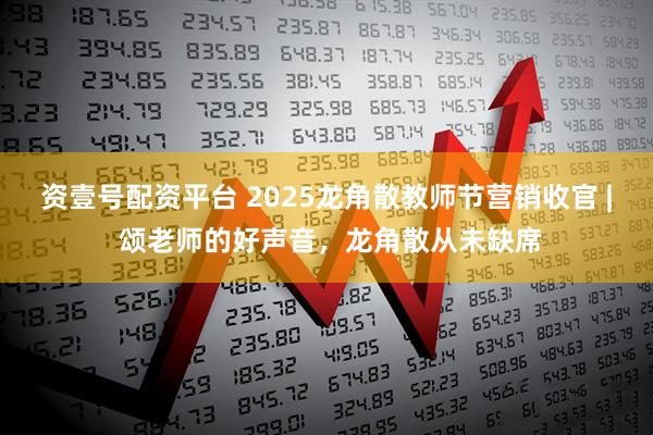 资壹号配资平台 2025龙角散教师节营销收官 | 颂老师的好声音，龙角散从未缺席
