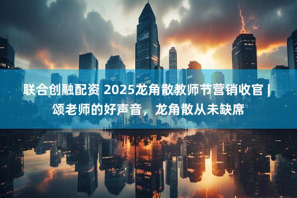 联合创融配资 2025龙角散教师节营销收官 | 颂老师的好声音，龙角散从未缺席
