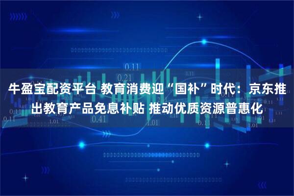 牛盈宝配资平台 教育消费迎“国补”时代：京东推出教育产品免息补贴 推动优质资源普惠化