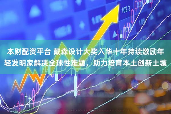 本财配资平台 戴森设计大奖入华十年持续激励年轻发明家解决全球性难题，助力培育本土创新土壤