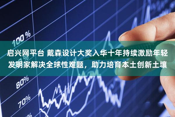 启兴网平台 戴森设计大奖入华十年持续激励年轻发明家解决全球性难题，助力培育本土创新土壤