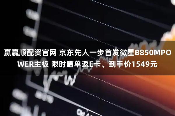 赢赢顺配资官网 京东先人一步首发微星B850MPOWER主板 限时晒单返E卡、到手价1549元