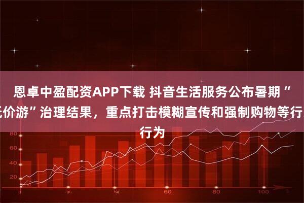 恩卓中盈配资APP下载 抖音生活服务公布暑期“低价游”治理结果，重点打击模糊宣传和强制购物等行为