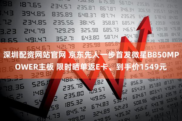 深圳配资网站官网 京东先人一步首发微星B850MPOWER主板 限时晒单返E卡、到手价1549元