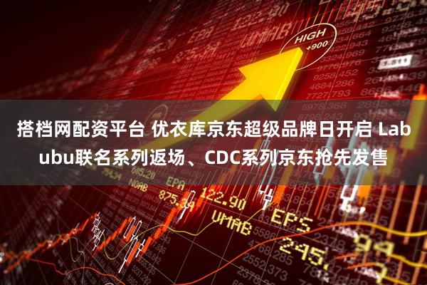 搭档网配资平台 优衣库京东超级品牌日开启 Labubu联名系列返场、CDC系列京东抢先发售