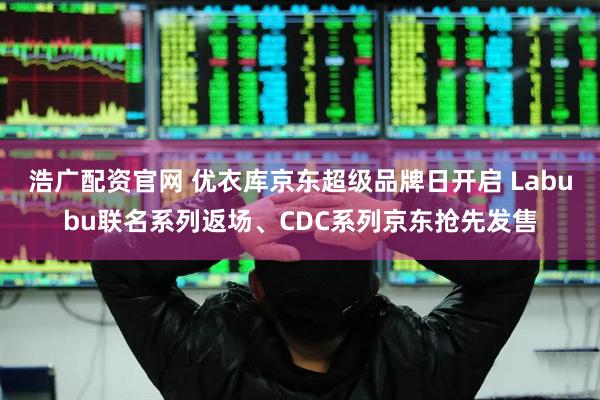 浩广配资官网 优衣库京东超级品牌日开启 Labubu联名系列返场、CDC系列京东抢先发售