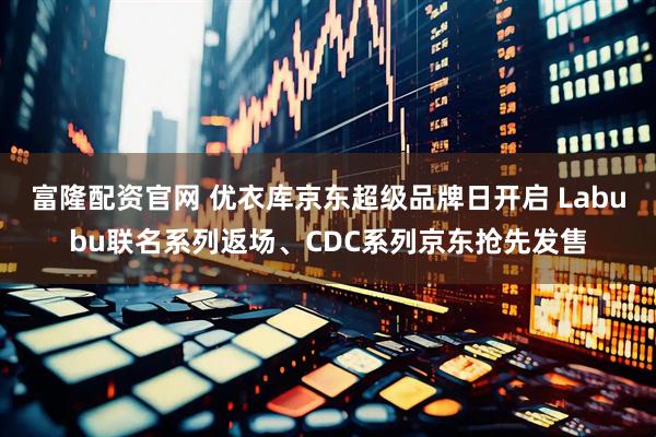 富隆配资官网 优衣库京东超级品牌日开启 Labubu联名系列返场、CDC系列京东抢先发售