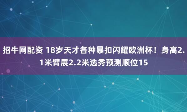 招牛网配资 18岁天才各种暴扣闪耀欧洲杯！身高2.1米臂展2.2米选秀预测顺位15