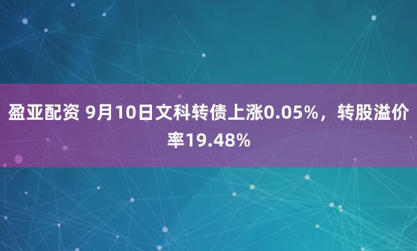 盈亚配资 9月10日文科转债上涨0.05%，转股溢价率19.48%