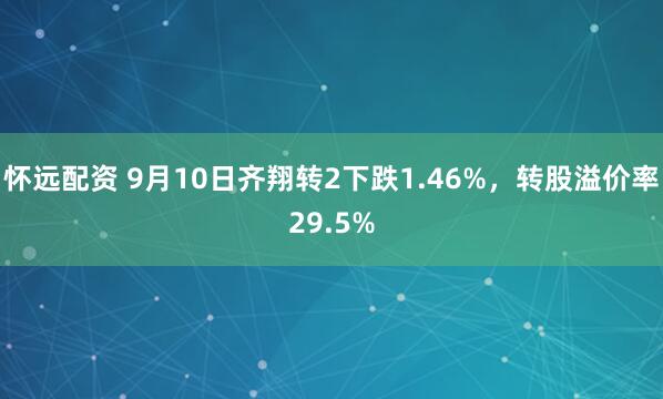 怀远配资 9月10日齐翔转2下跌1.46%，转股溢价率29.5%