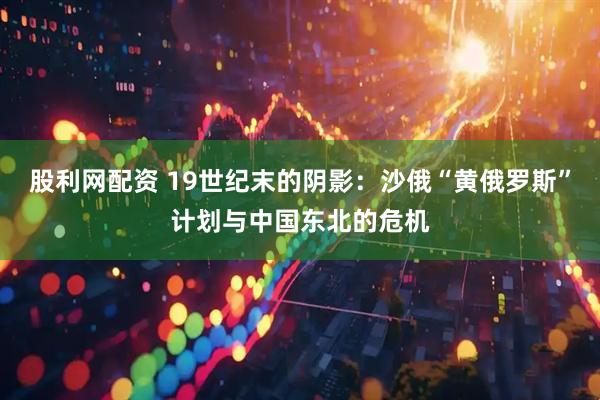 股利网配资 19世纪末的阴影：沙俄“黄俄罗斯”计划与中国东北的危机