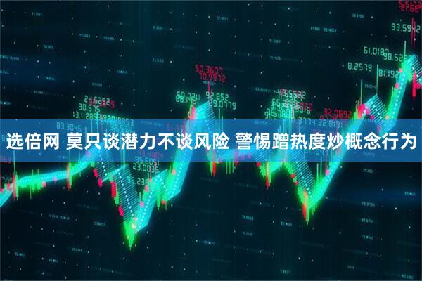 选倍网 莫只谈潜力不谈风险 警惕蹭热度炒概念行为