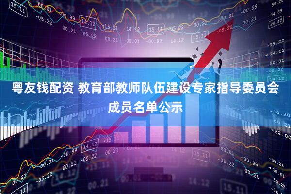 粤友钱配资 教育部教师队伍建设专家指导委员会成员名单公示