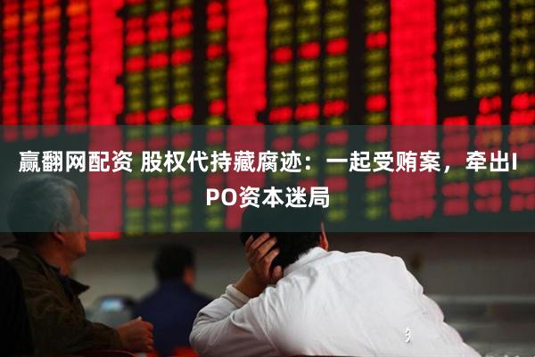 赢翻网配资 股权代持藏腐迹：一起受贿案，牵出IPO资本迷局