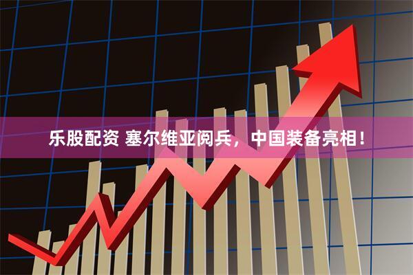 乐股配资 塞尔维亚阅兵，中国装备亮相！