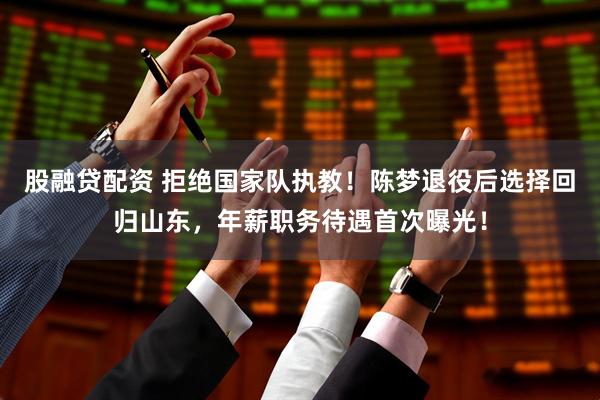 股融贷配资 拒绝国家队执教！陈梦退役后选择回归山东，年薪职务待遇首次曝光！