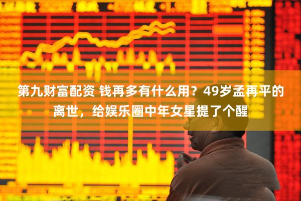 第九财富配资 钱再多有什么用？49岁孟再平的离世，给娱乐圈中年女星提了个醒