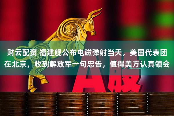 财云配资 福建舰公布电磁弹射当天，美国代表团在北京，收到解放军一句忠告，值得美方认真领会
