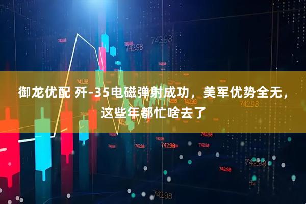 御龙优配 歼-35电磁弹射成功，美军优势全无，这些年都忙啥去了