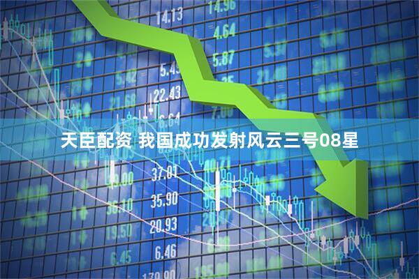 天臣配资 我国成功发射风云三号08星