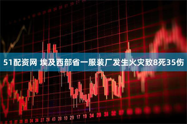 51配资网 埃及西部省一服装厂发生火灾致8死35伤