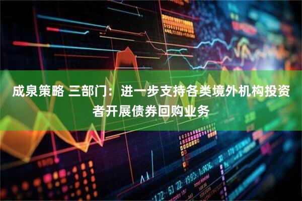 成泉策略 三部门：进一步支持各类境外机构投资者开展债券回购业务