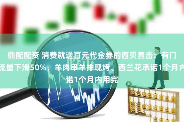 鼎配配资 消费就送百元代金券的西贝直击：有门店客流量下滑50%，羊肉串羊排现烤、西兰花承诺1个月内用完