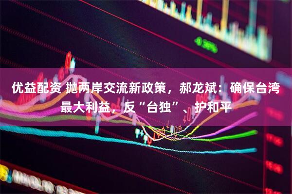 优益配资 抛两岸交流新政策，郝龙斌：确保台湾最大利益，反“台独”、护和平