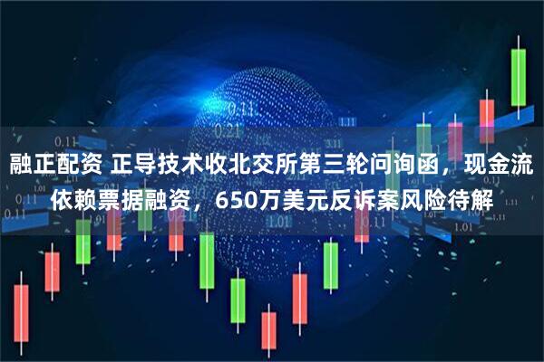 融正配资 正导技术收北交所第三轮问询函，现金流依赖票据融资，650万美元反诉案风险待解
