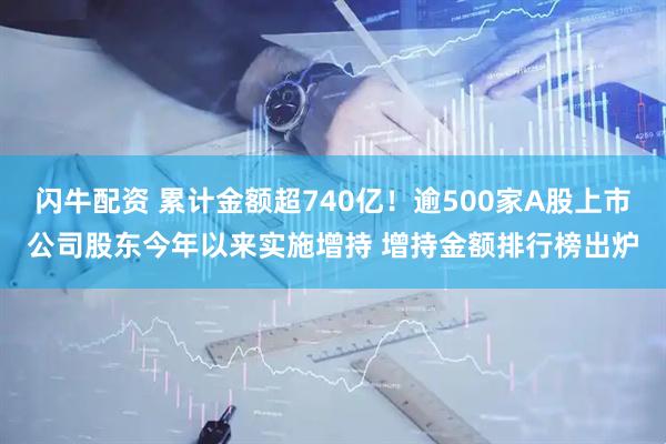 闪牛配资 累计金额超740亿！逾500家A股上市公司股东今年以来实施增持 增持金额排行榜出炉