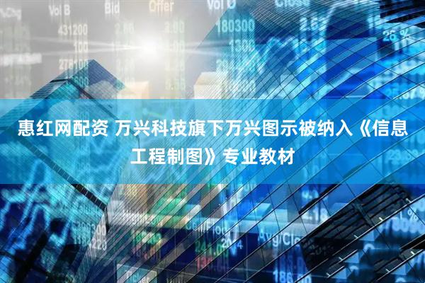 惠红网配资 万兴科技旗下万兴图示被纳入《信息工程制图》专业教材