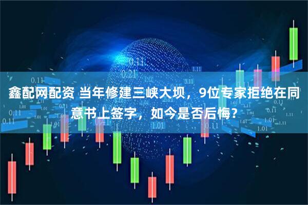 鑫配网配资 当年修建三峡大坝，9位专家拒绝在同意书上签字，如今是否后悔？
