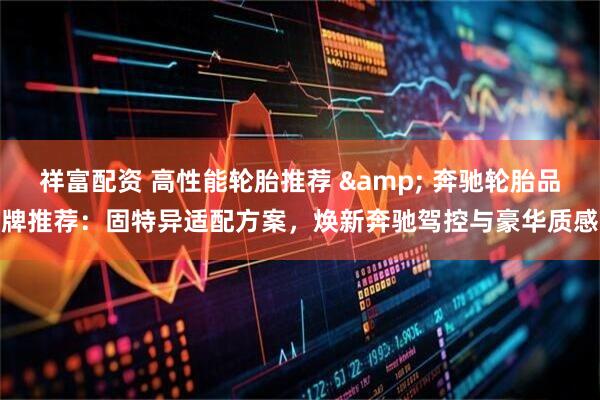 祥富配资 高性能轮胎推荐 & 奔驰轮胎品牌推荐：固特异适配方案，焕新奔驰驾控与豪华质感