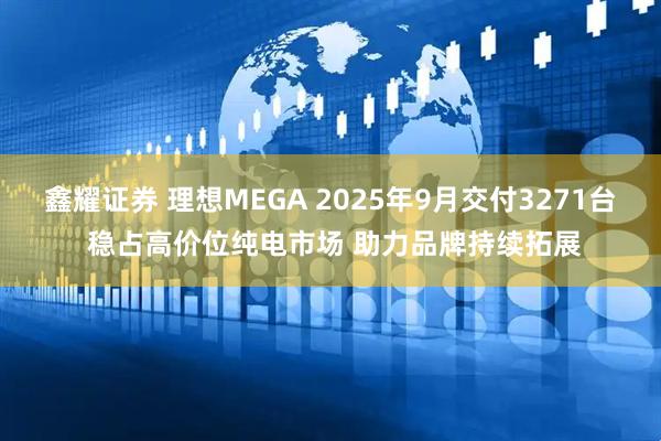 鑫耀证券 理想MEGA 2025年9月交付3271台 稳占高价位纯电市场 助力品牌持续拓展