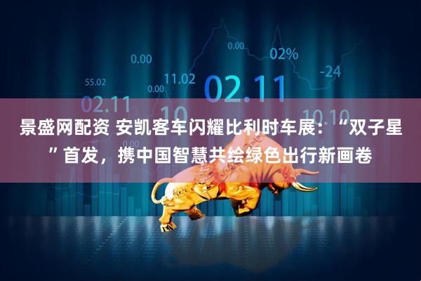 景盛网配资 安凯客车闪耀比利时车展：“双子星”首发，携中国智慧共绘绿色出行新画卷