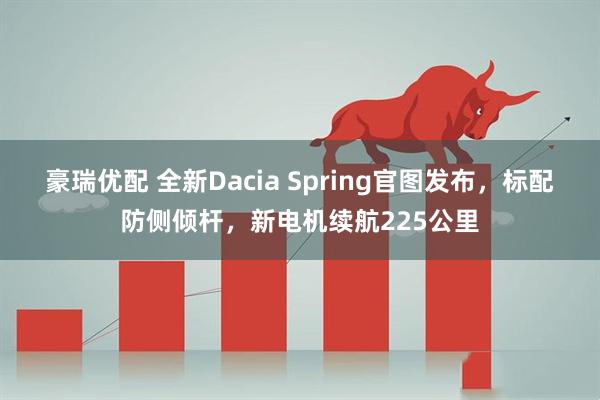 豪瑞优配 全新Dacia Spring官图发布，标配防侧倾杆，新电机续航225公里
