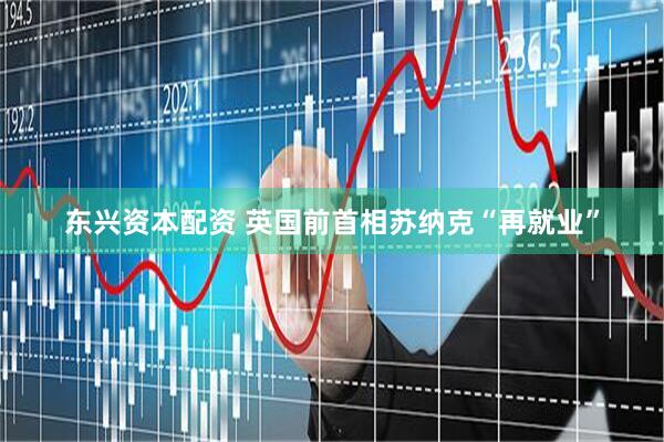 东兴资本配资 英国前首相苏纳克“再就业”