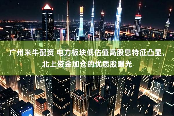 广州米牛配资 电力板块低估值高股息特征凸显，北上资金加仓的优质股曝光