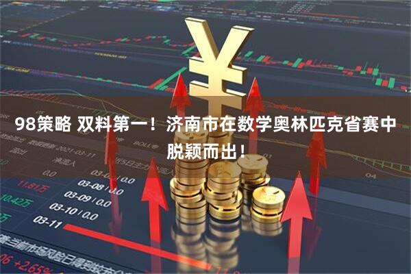98策略 双料第一！济南市在数学奥林匹克省赛中脱颖而出！