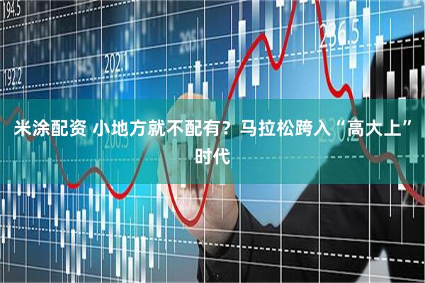 米涂配资 小地方就不配有？马拉松跨入“高大上”时代