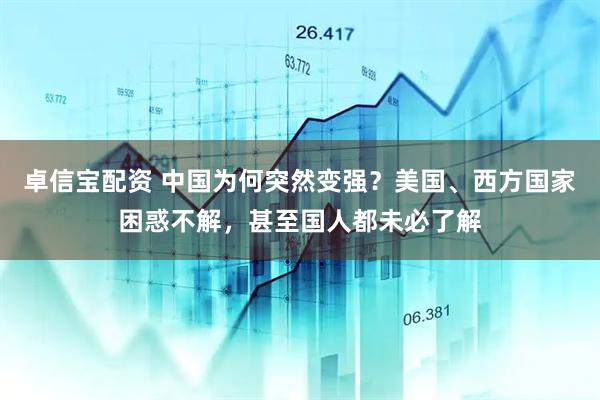 卓信宝配资 中国为何突然变强？美国、西方国家困惑不解，甚至国人都未必了解