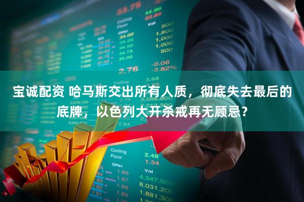 宝诚配资 哈马斯交出所有人质，彻底失去最后的底牌，以色列大开杀戒再无顾忌？