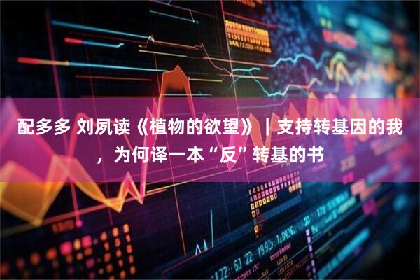 配多多 刘夙读《植物的欲望》｜支持转基因的我，为何译一本“反”转基的书