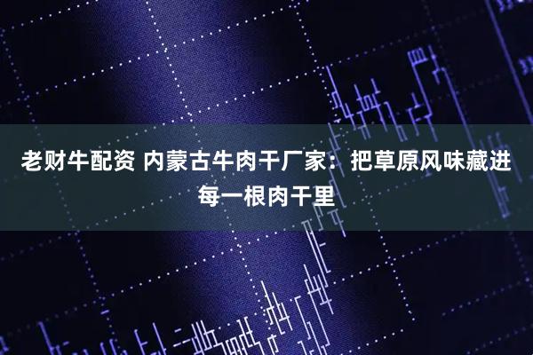 老财牛配资 内蒙古牛肉干厂家：把草原风味藏进每一根肉干里