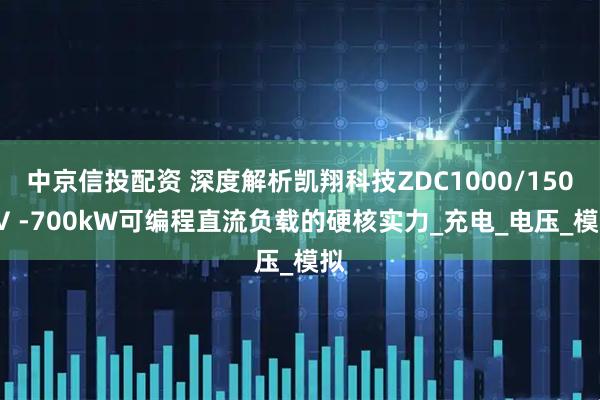 中京信投配资 深度解析凯翔科技ZDC1000/1500V -700kW可编程直流负载的硬核实力_充电_电压_模拟