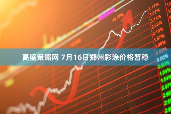 高盛策略网 7月16日郑州彩涂价格暂稳