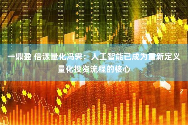 一鼎盈 倍漾量化冯霁：人工智能已成为重新定义量化投资流程的核心
