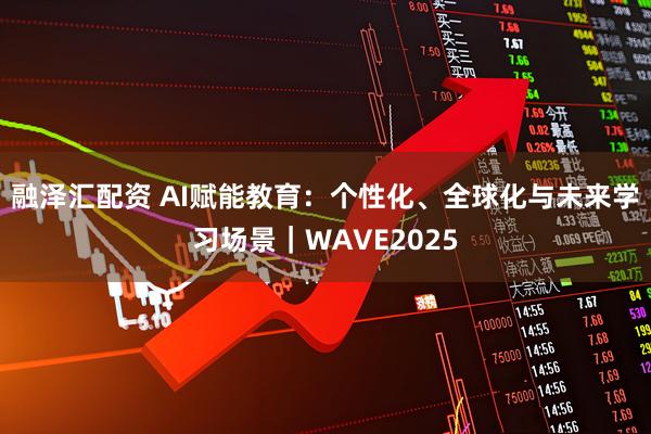 融泽汇配资 AI赋能教育：个性化、全球化与未来学习场景｜WAVE2025