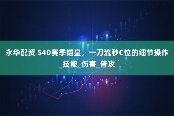 永华配资 S40赛季铠皇，一刀流秒C位的细节操作_技能_伤害_普攻