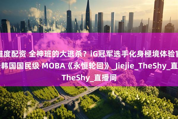 维度配资 全神班的大逃杀？iG冠军选手化身極境体验官登陆韩国国民级 MOBA《永恒轮回》_Jiejie_TheShy_直播间